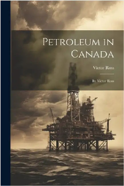 Petroleum in Canada: By Victor Ross by Ross, Victor