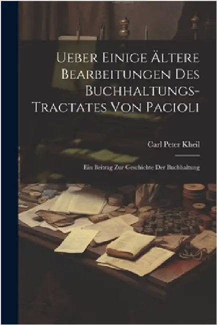 Ueber Einige Ältere Bearbeitungen Des Buchhaltungs-Tractates Von Pacioli: Ein Beitrag Zur Geschichte Der Buchhaltung by Kheil, Carl Peter