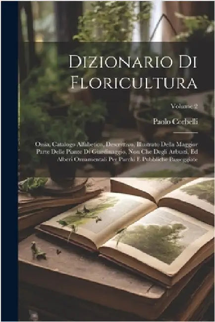 Dizionario Di Floricultura: Ossia, Catalogo Alfabetico, Descrittivo, Illustrato Della Maggior Parte Delle Piante Di Giardinaggio, Non Che Degli Ar by Corbelli, Paolo