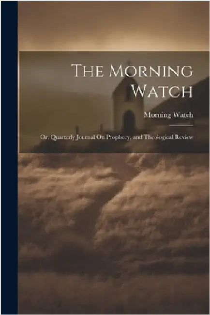 The Morning Watch; Or, Quarterly Journal On Prophecy, and Theological Review by Watch, Morning