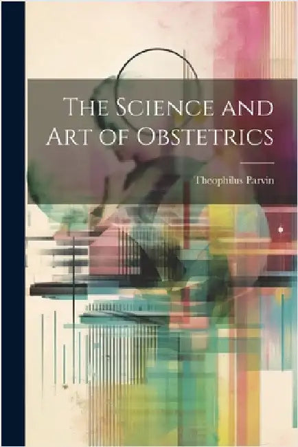 The Science and Art of Obstetrics by Parvin, Theophilus