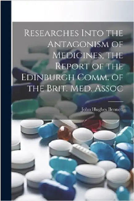 Researches Into the Antagonism of Medicines, the Report of the Edinburgh Comm. of the Brit. Med. Assoc by Bennett, John Hughes