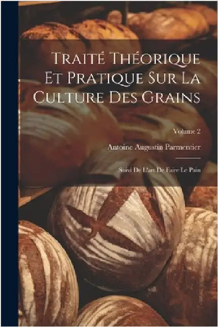 Traité Théorique Et Pratique Sur La Culture Des Grains: Suivi De L'art De Faire Le Pain; Volume 2 by Parmentier, Antoine Augustin