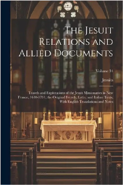 The Jesuit Relations and Allied Documents: Travels and Explorations of the Jesuit Missionaries in New France, 1610-1791; the Original French, Latin, a by Jesuits