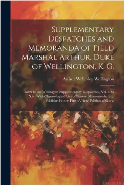 Supplementary Despatches and Memoranda of Field Marshal Arthur, Duke of Wellington, K. G.: Index to the Wellington Supplementary Despatches, Vol. I. t by Wellington, Arthur Wellesley