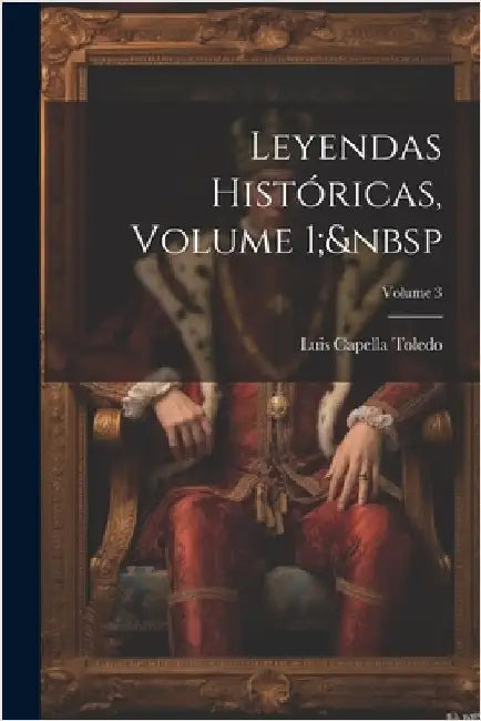 Leyendas Históricas, Volume 1; Volume 3 by Toledo, Luis Capella