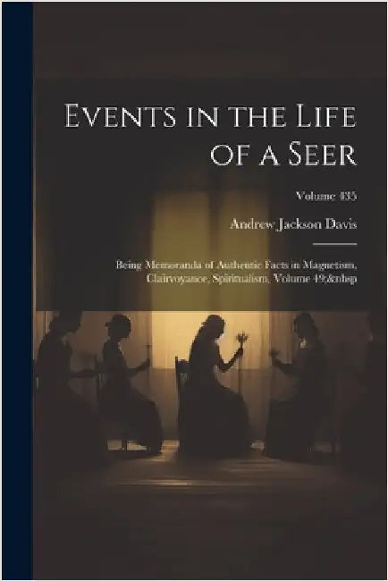 Events in the Life of a Seer: Being Memoranda of Authentic Facts in Magnetism, Clairvoyance, Spiritualism, Volume 49; Volume 435 by Davis, Andrew Jackson