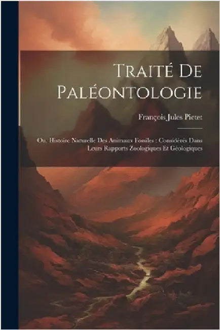 Traité De Paléontologie: Ou, Histoire Naturelle Des Animaux Fossiles: Considérés Dans Leurs Rapports Zoologiques Et Géologiques by Pictet, François Jules