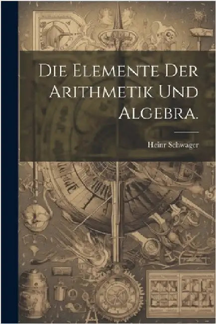 Die Elemente der Arithmetik und Algebra. by Schwager, Heinr