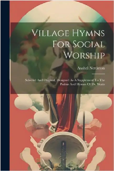 Village Hymns For Social Worship: Selected And Original, Designed As A Supplement To The Psalms And Hymns Of Dr. Watts by Nettleton, Asahel
