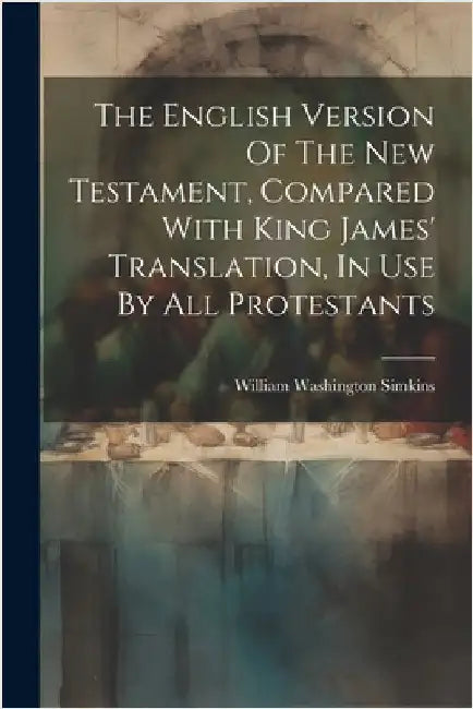 The English Version Of The New Testament, Compared With King James' Translation, In Use By All Protestants by Simkins, William Washington