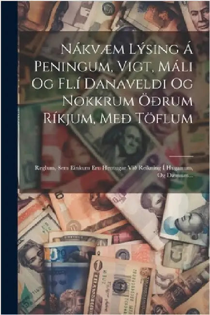 Nákvæm Lýsing Á Peningum, Vigt, Máli Og Fl.í Danaveldi Og Nokkrum Öðrum Ríkjum, Með Töflum: Reglum, Sem Einkum Eru Hentugar Við Reikning Í Huganum, Og by Anonymous