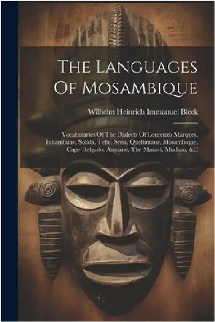 The Languages Of Mosambique: Vocabularies Of The Dialects Of Lourenzo Marques, Inhambane, Sofala, Tette, Sena, Quellimane, Mosambique, Cape Delgado by Wilhelm Heinrich Immanuel Bleek