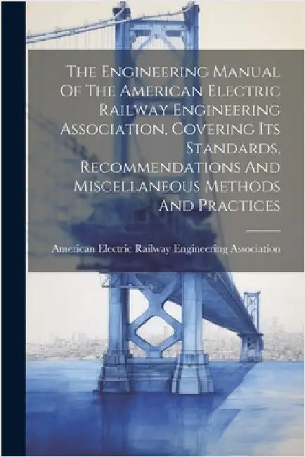 The Engineering Manual Of The American Electric Railway Engineering Association, Covering Its Standards, Recommendations And Miscellaneous Methods And by American Electric Railway Engineering