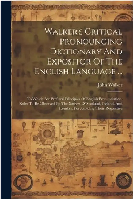 Walker's Critical Pronouncing Dictionary And Expositor Of The English Language ...: To Which Are Prefixed Principles Of English Pronunciation, Rules T by Walker, John