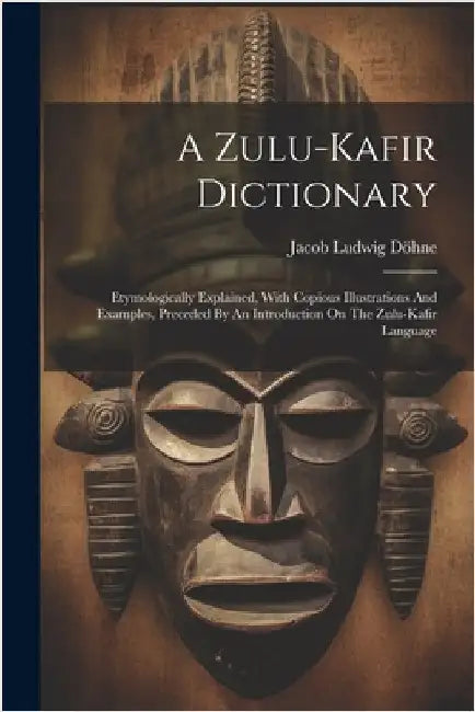 A Zulu-kafir Dictionary: Etymologically Explained, With Copious Illustrations And Examples, Preceded By An Introduction On The Zulu-kafir Language by Döhne, Jacob Ludwig