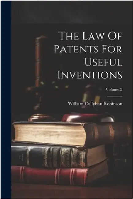 The Law Of Patents For Useful Inventions; Volume 2 by Robinson, William Callyhan