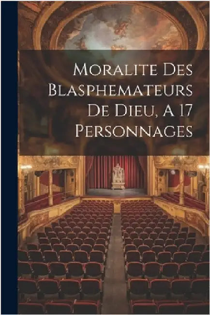 Moralite Des Blasphemateurs De Dieu, A 17 Personnages by Anonymous