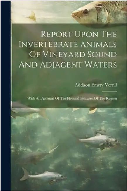 Report Upon The Invertebrate Animals Of Vineyard Sound And Adjacent Waters: With An Account Of The Physical Features Of The Region by Verrill, Addison Emery