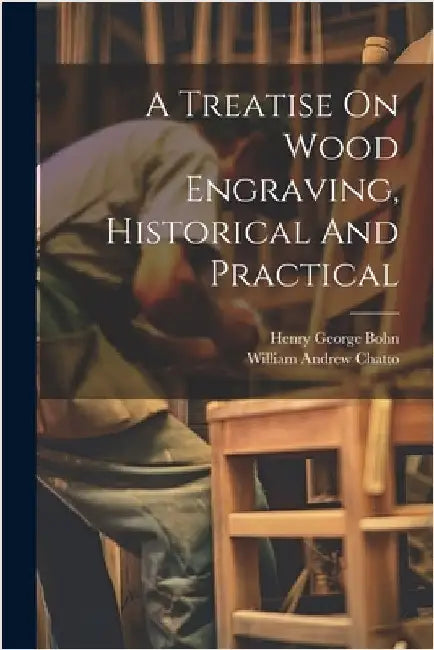 A Treatise On Wood Engraving, Historical And Practical by Chatto, William Andrew