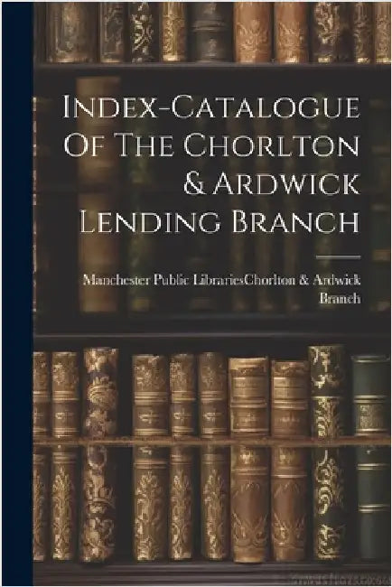Index-catalogue Of The Chorlton & Ardwick Lending Branch by Manchester Public Libraries (Manchest