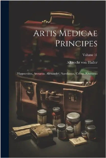 Artis Medicae Principes: Hippocrates, Aretaeus, Alexander, Aurelianus, Celsus, Rhaezeus; Volume 11 by Haller, Albrecht Von