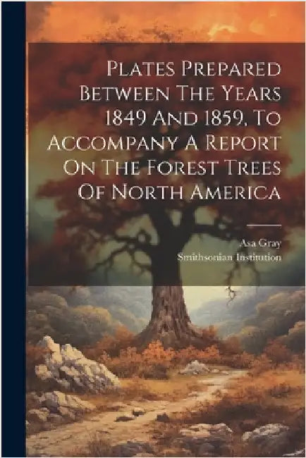 Plates Prepared Between The Years 1849 And 1859, To Accompany A Report On The Forest Trees Of North America by Gray, Asa