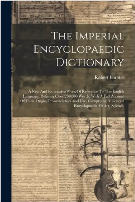 The Imperial Encyclopaedic Dictionary: A New And Exhaustive Work Of Reference To The English Language, Defining Over 250,000 Words, With A Full Accoun by Hunter, Robert