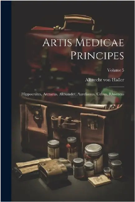 Artis Medicae Principes: Hippocrates, Aretaeus, Alexander, Aurelianus, Celsus, Rhaezeus; Volume 5 by Haller, Albrecht Von