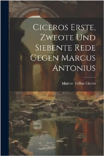 Ciceros Erste, Zweote Und Siebente Rede Gegen Marcus Antonius by Cicero, Marcus Tullius