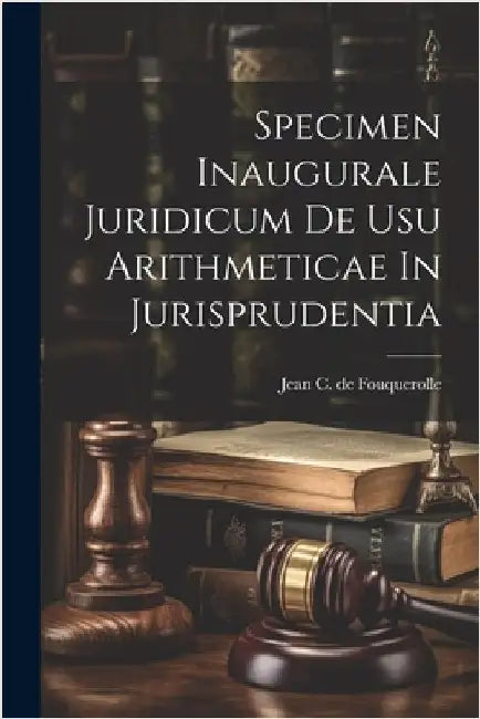 Specimen Inaugurale Juridicum De Usu Arithmeticae In Jurisprudentia by Jean C de Fouquerolle