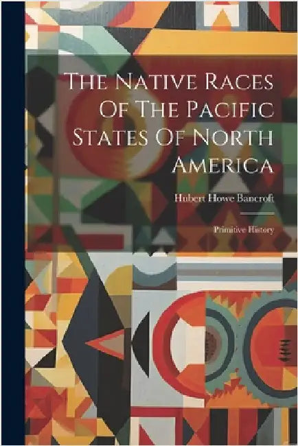 The Native Races Of The Pacific States Of North America: Primitive History by Bancroft, Hubert Howe
