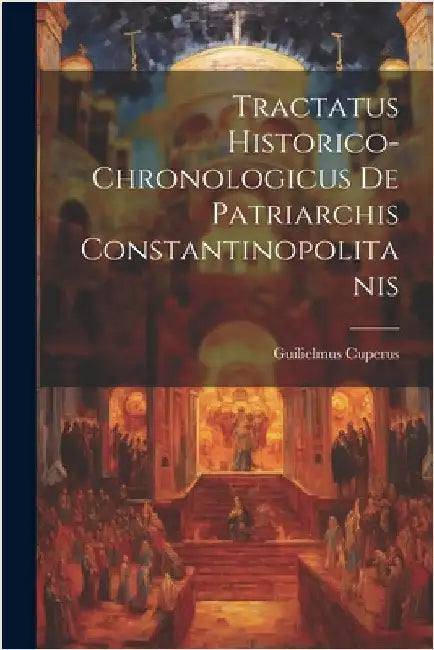 Tractatus Historico-chronologicus De Patriarchis Constantinopolitanis by Cuperus, Guilielmus