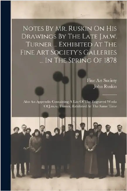 Notes By Mr. Ruskin On His Drawings By The Late J.m.w. Turner ... Exhibited At The Fine Art Society's Galleries ... In The Spring Of 1878: Also An App by Ruskin, John