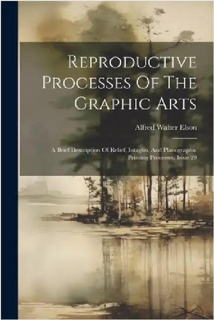 Reproductive Processes Of The Graphic Arts: A Brief Description Of Relief, Intaglio, And Planographic Printing Processes, Issue 29 by Elson, Alfred Walter