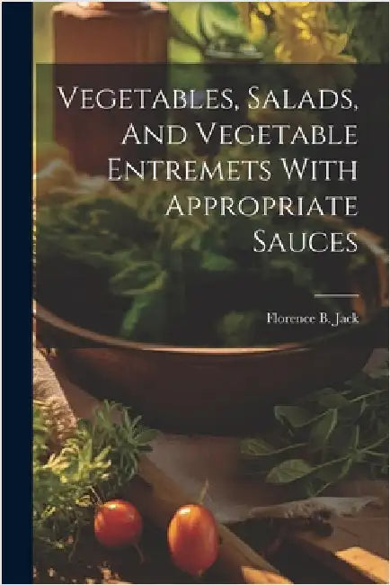 Vegetables, Salads, And Vegetable Entremets With Appropriate Sauces by Jack, Florence B.