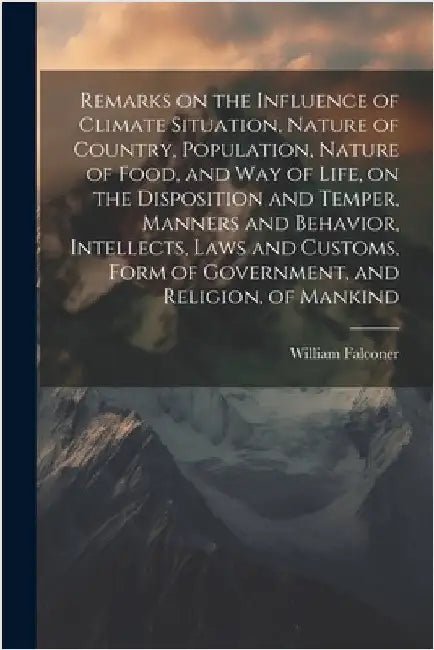 Remarks on the Influence of Climate Situation, Nature of Country, Population, Nature of Food, and Way of Life, on the Disposition and Temper, Manners by Falconer, William 1744-1824