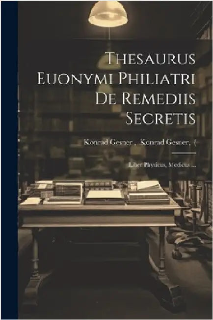 Thesaurus Euonymi Philiatri De Remediis Secretis: Liber Physicus, Medicus ... by Konrad Gesner, Konrad Gesner (.