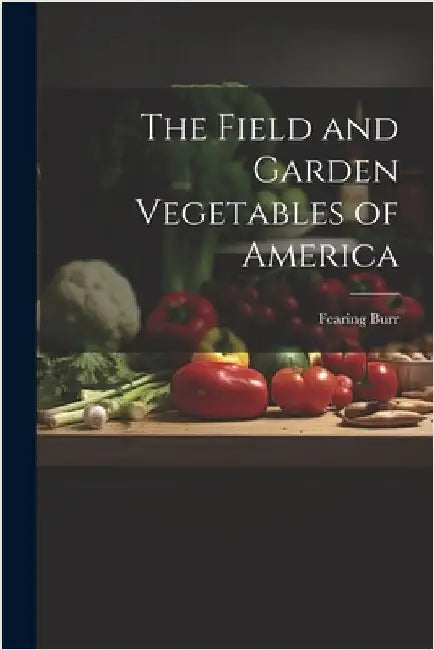 The Field and Garden Vegetables of America by Burr, Fearing