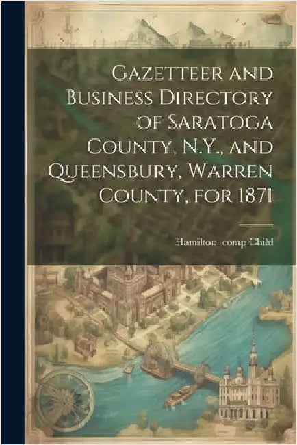 Gazetteer and Business Directory of Saratoga County, N.Y., and Queensbury, Warren County, for 1871 by Child, Hamilton 1836-