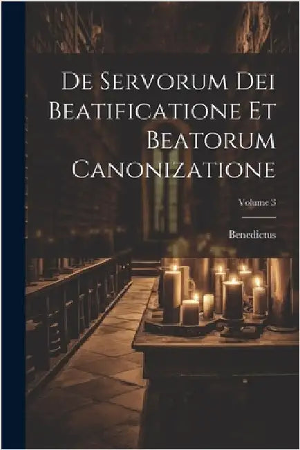 De Servorum Dei Beatificatione Et Beatorum Canonizatione; Volume 3 by XIV )., Benedictus (Papa