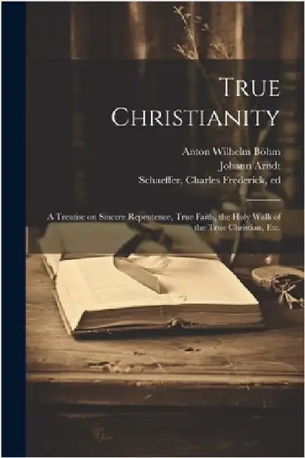 True Christianity: A Treatise on Sincere Repentence, True Faith, the Holy Walk of the True Christian, Etc. by Arndt, Johann 1555-1621