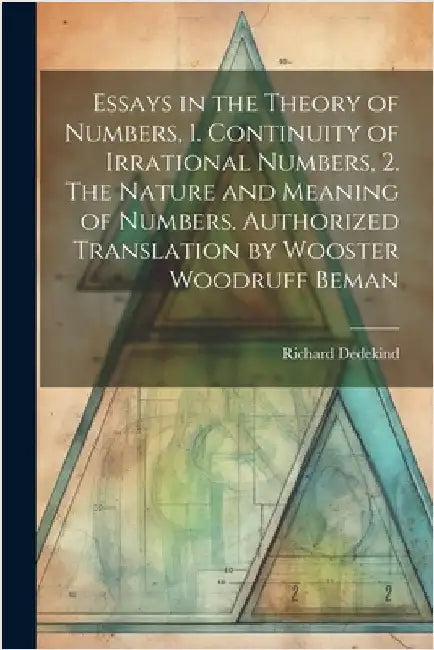 Essays in the Theory of Numbers, 1. Continuity of Irrational Numbers, 2. The Nature and Meaning of Numbers. Authorized Translation by Wooster Woodruff by Dedekind, Richard 1831-1916