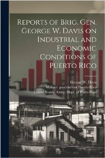 Reports of Brig. Gen. George W. Davis on Industrial and Economic Conditions of Puerto Rico by United States Army Dept of Porto R