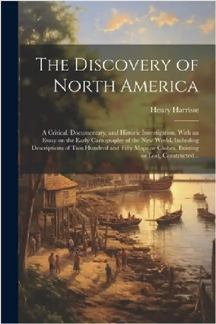 The Discovery of North America [microform]: A Critical, Documentary, and Historic Investigation, With an Essay on the Early Cartography of the New Wor by Harrisse, Henry 1829-1910