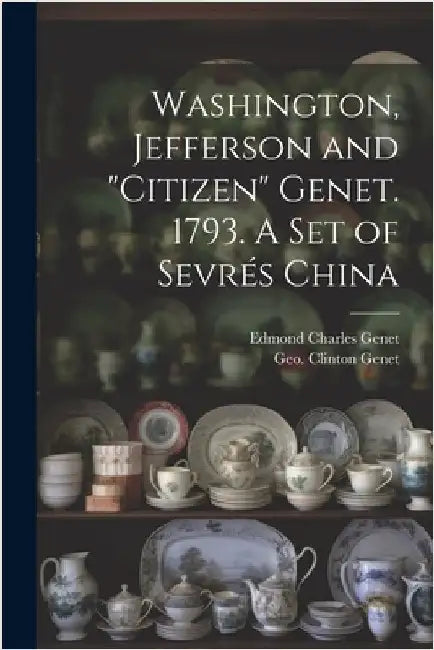 Washington, Jefferson and "Citizen" Genet. 1793. A Set of Sevrés China by Genet, Geo Clinton (George Clinton)