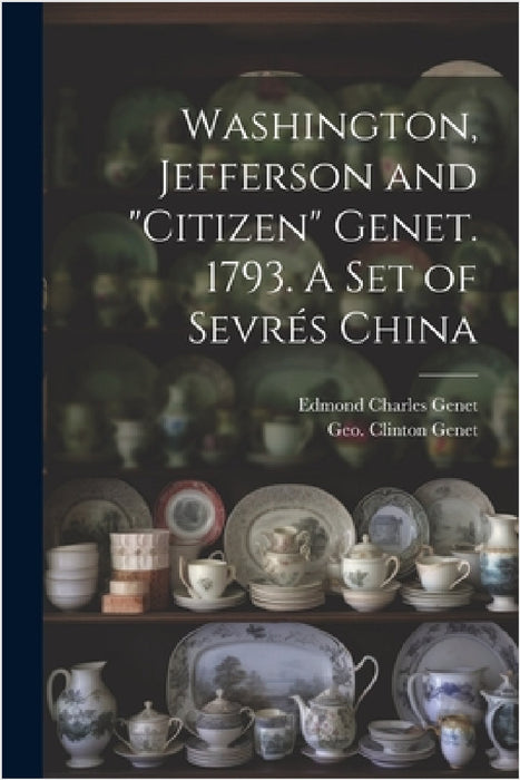 Washington, Jefferson and "Citizen" Genet. 1793. A Set of Sevrés China by Geo Clinton (George Clinton) Genet, Edmond Charles 1763-1834 Genet