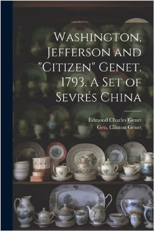 Washington, Jefferson and "Citizen" Genet. 1793. A Set of Sevrés China by Geo Clinton (George Clinton) Genet, Edmond Charles 1763-1834 Genet