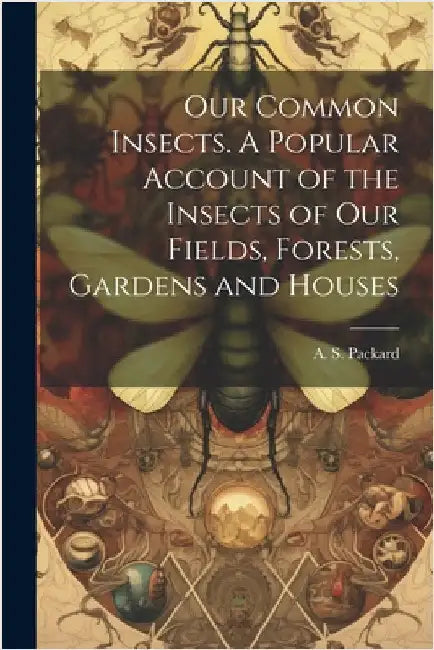 Our Common Insects. A Popular Account of the Insects of Our Fields, Forests, Gardens and Houses by Packard, A. S. (Alpheus Spring) 1839