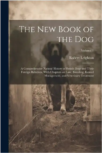 The New Book of the Dog: A Comprehensive Natural History of British Dogs and Their Foreign Relatives, With Chapters on Law, Breeding, Kennel Ma by Leighton, Robert 1859-1934